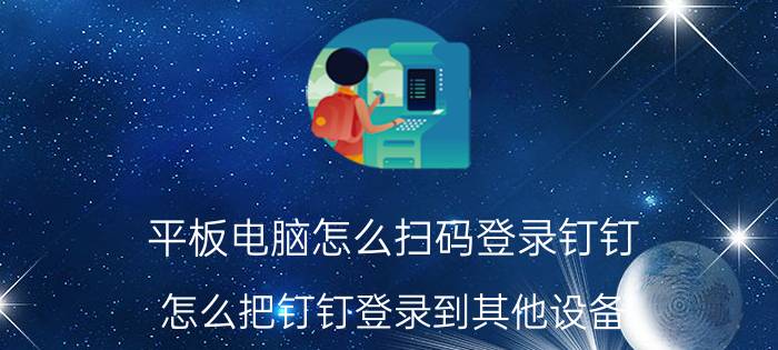 平板电脑怎么扫码登录钉钉 怎么把钉钉登录到其他设备？